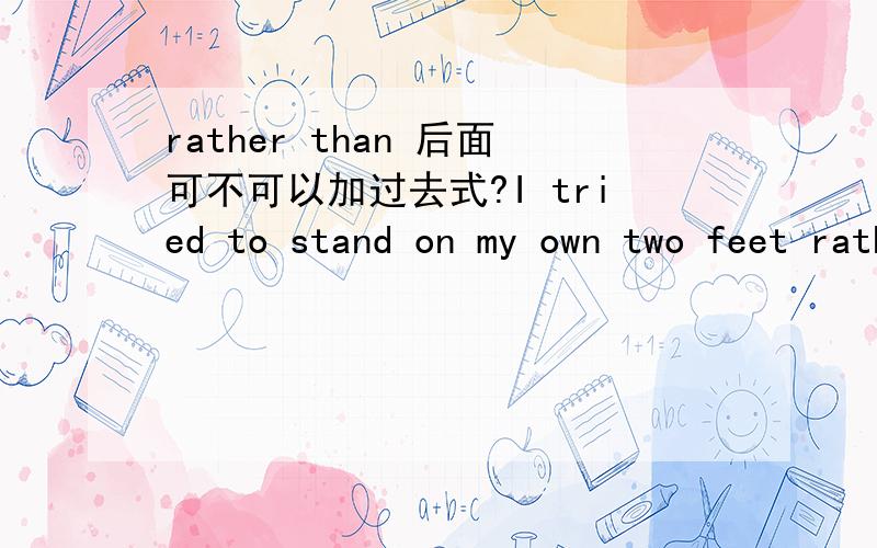 rather than 后面可不可以加过去式?I tried to stand on my own two feet rather than tuened to my parents为什么可以用过去式?