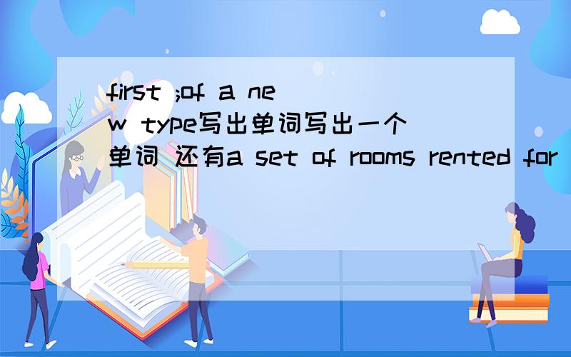 first ;of a new type写出单词写出一个单词 还有a set of rooms rented for living in