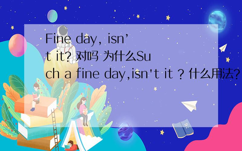 Fine day, isn’t it? 对吗 为什么Such a fine day,isn't it ? 什么用法?