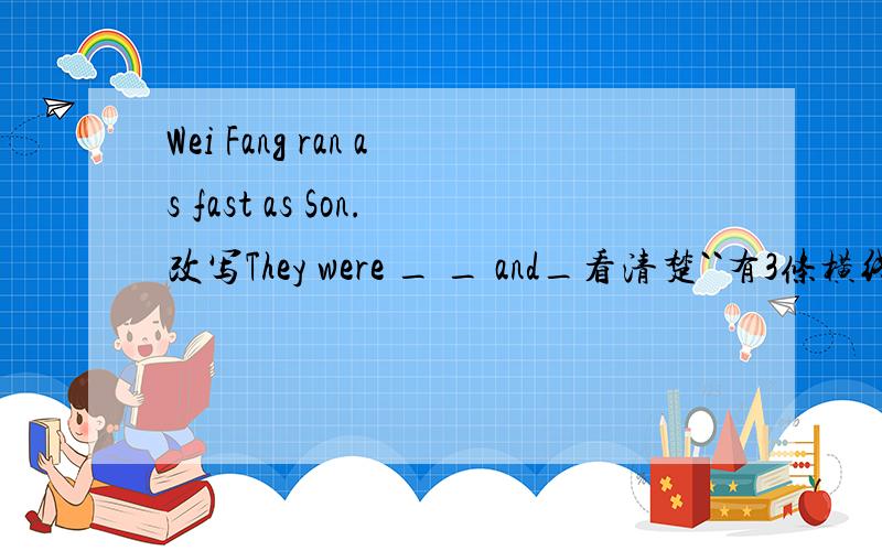 Wei Fang ran as fast as Son.改写They were _ _ and_看清楚``有3条横线``要填3个空啊