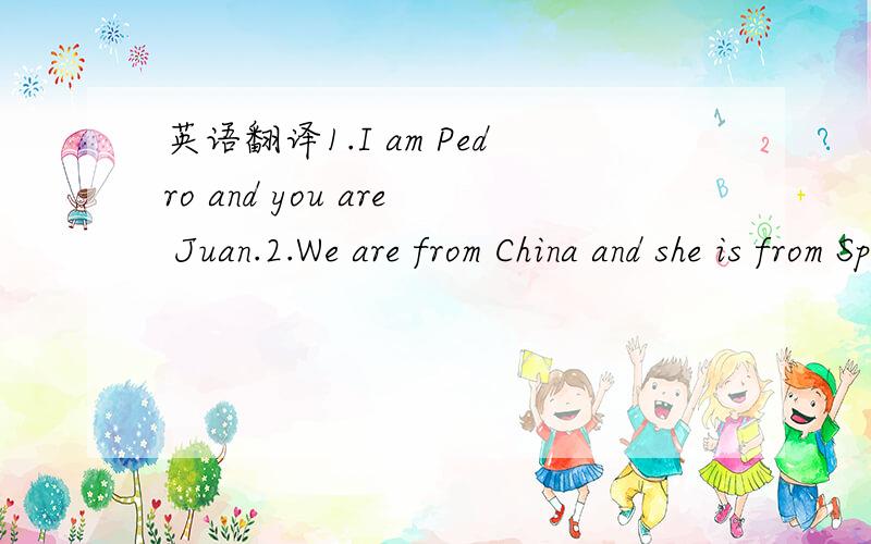英语翻译1.I am Pedro and you are Juan.2.We are from China and she is from Spain.3.He is Yuan and they are Wang and LI.4.We are from China,but you are from Spain.=_= 1楼,用翻译机翻的我还是看得出来的..