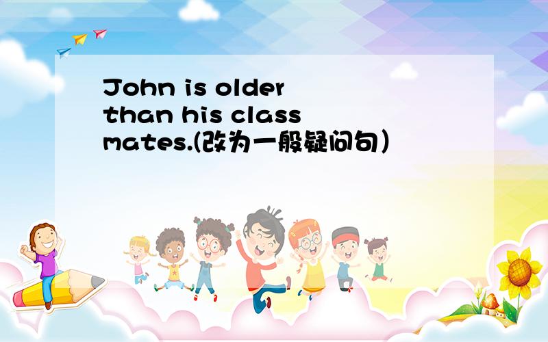 John is older than his classmates.(改为一般疑问句）