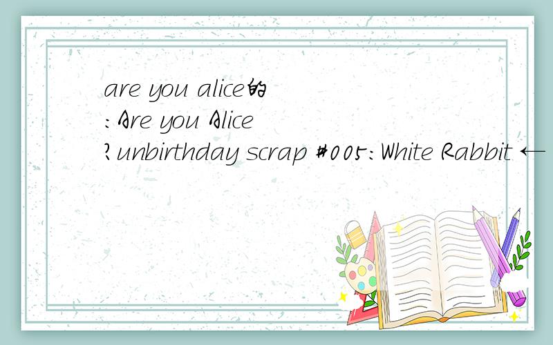 are you alice的：Are you Alice?unbirthday scrap #005:White Rabbit ← Bloodflower