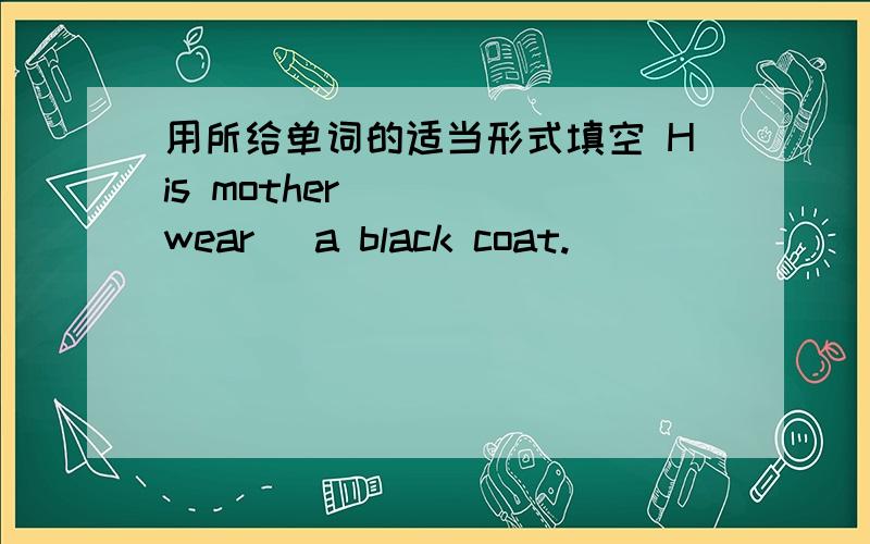 用所给单词的适当形式填空 His mother____(wear) a black coat.