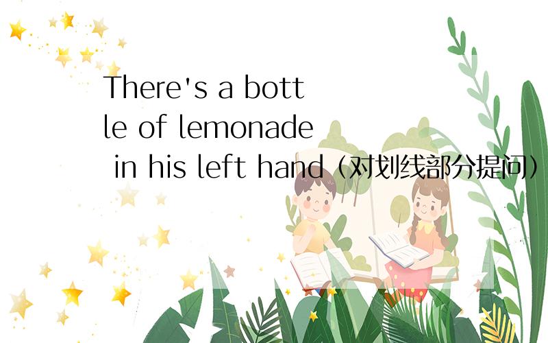 There's a bottle of lemonade in his left hand（对划线部分提问）划线1：a划线2：a bottle ofThere's a bar of chocolate in his right hand.划线1:a划线2:a bar of划线3:a bar of chocolate
