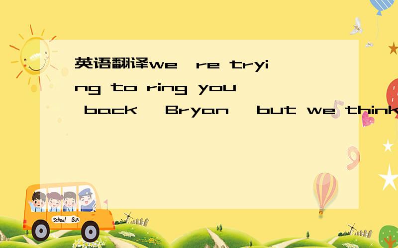 英语翻译we're trying to ring you back ,Bryan ,but we think we took down your number incorrectly.