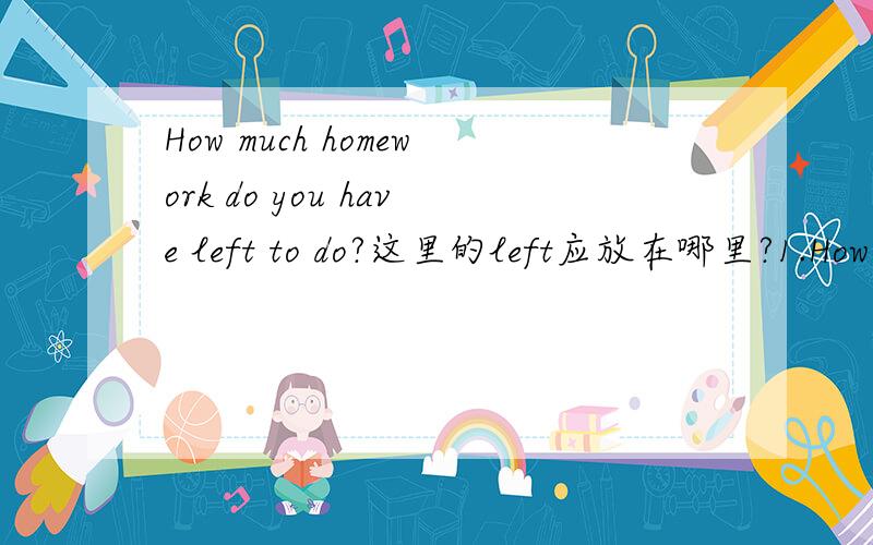 How much homework do you have left to do?这里的left应放在哪里?1.How much homework do you have left to do?2.How much homework do you have to do left 3.How much homework left do you have to do?这三种哪种对?为什么?对了，中文是：