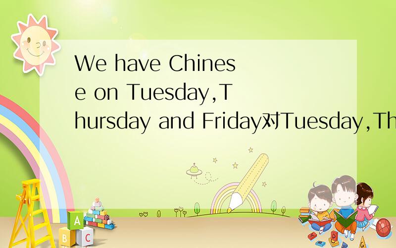 We have Chinese on Tuesday,Thursday and Friday对Tuesday,Thursday and Friday提问