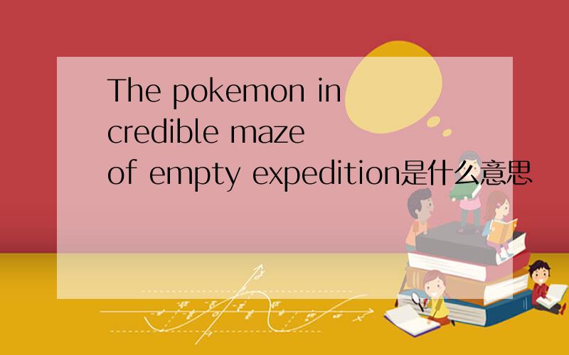 The pokemon incredible maze of empty expedition是什么意思