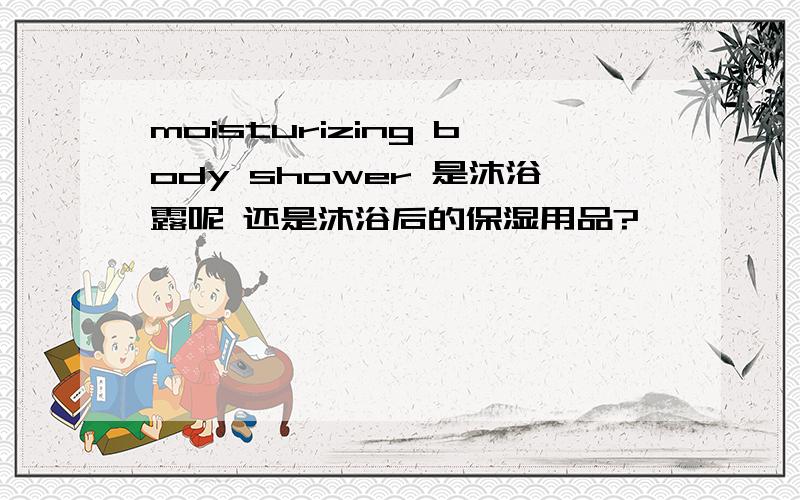 moisturizing body shower 是沐浴露呢 还是沐浴后的保湿用品?