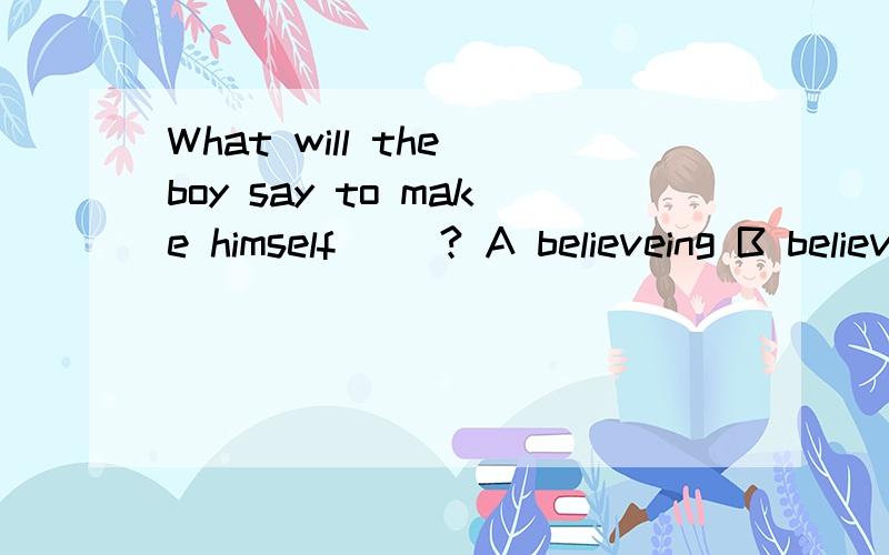 What will the boy say to make himself ()? A believeing B believed (只有解释才给分)make sb +1.过去分词表被动 2.adj这里都可以用啊