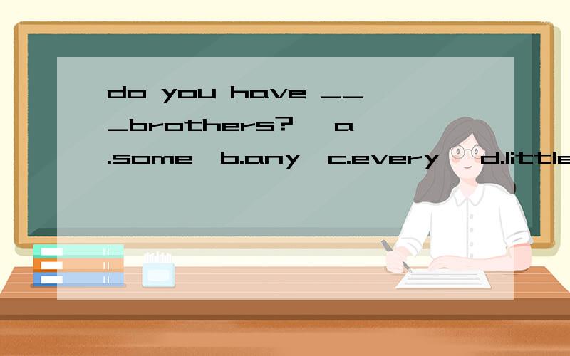 do you have ___brothers?   a.some  b.any  c.every   d.little