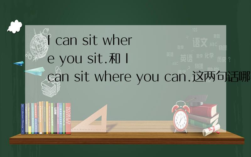 I can sit where you sit.和 I can sit where you can.这两句话哪一句是正确的
