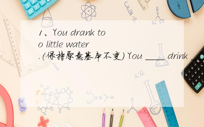 1、You drank too little water.(保持原意基本不变) You ____ drink ____ water.2、How often do you u1、You drank too little water.(保持原意基本不变)You ____ drink ____ water.2、How often do you usually practise oral English a week?(