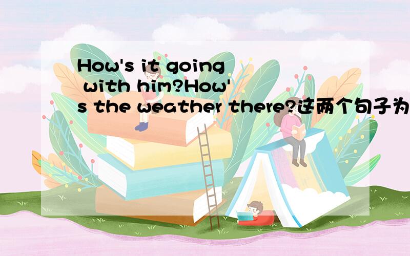How's it going with him?How's the weather there?这两个句子为什么只能用how,不能用what呢?