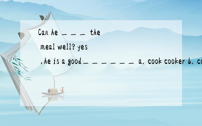 Can he ___ the meal well?yes ,he is a good______ a. cook cooker b. cooker cook c.cook cook d.cookercooker为什么选c