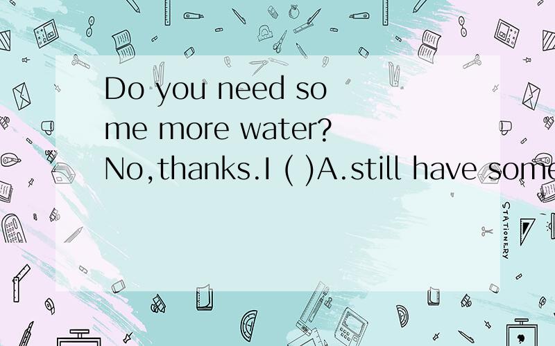 Do you need some more water?No,thanks.I ( )A.still have some left B.have some still left C.have stil left some D.stiil have left some英语