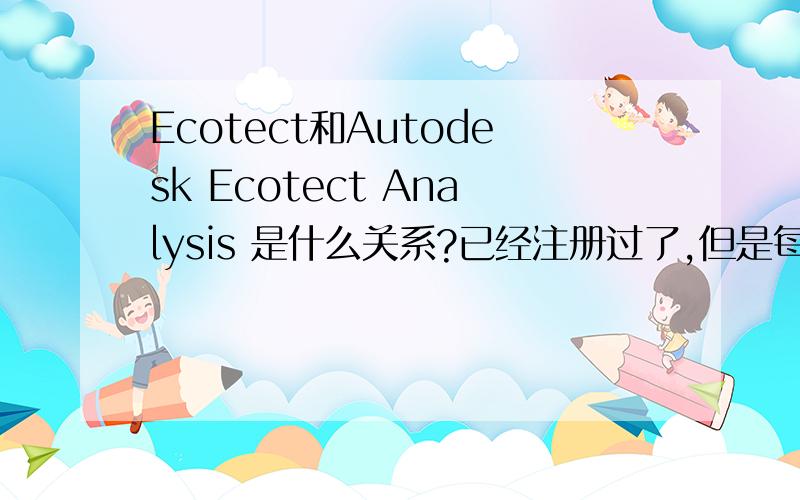 Ecotect和Autodesk Ecotect Analysis 是什么关系?已经注册过了,但是每次打开ECOTECT都要提示注册?不懂刚使用这软件>>>>>>>>>>>>>>>求解啊啊