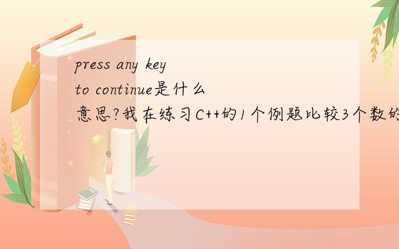 press any key to continue是什么意思?我在练习C++的1个例题比较3个数的大小输出的结果后面为什么总有press any key to continue这个句子?