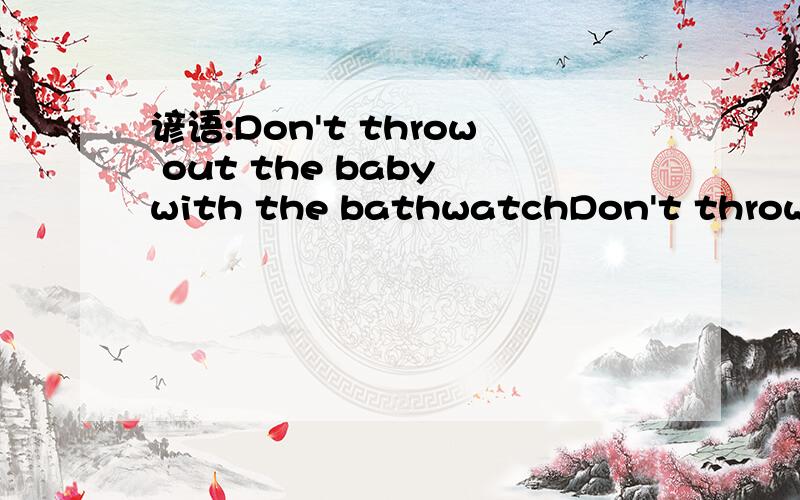 谚语:Don't throw out the baby with the bathwatchDon't throw out the baby with the bathwatch .thx