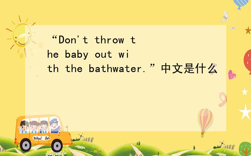 “Don't throw the baby out with the bathwater.”中文是什么