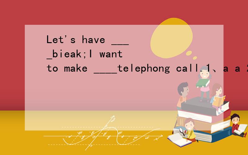 Let's have ____bieak;I want to make ____telephong call.1、a a 2.a the 3.the a 4 the the ,THANKS@!