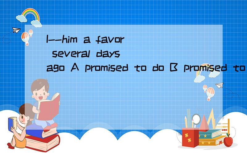 I--him a favor several days ago A promised to do B promised to have done 说理由 并翻译