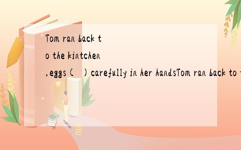 Tom ran back to the kintchen,eggs( )carefully in her handsTom ran back to the kintchen,eggs ( held ) carefully in her hands这是一道单选题,这句话中,后半句是什么语法后半句 held carefully in her hands是修饰egg,那么egg本身是