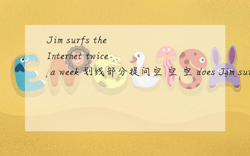 Jim surfs the Internet twice a week 划线部分提问空 空 空 does Jim surf the Internet a week?划线部分是：twice.We have a Chinese lesson on Monday ,Wednesday,Thursday and Friday.改为同义句We have Chinese lessons 空 空 a week.