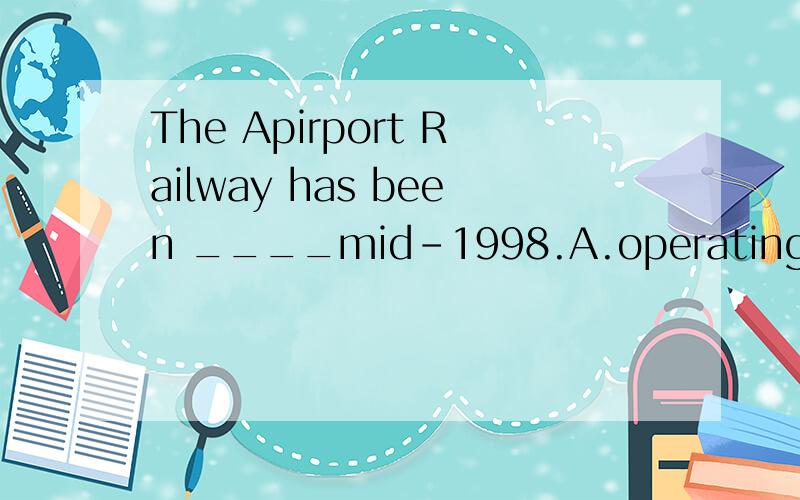 The Apirport Railway has been ____mid-1998.A.operating B.operate C.operated D.to perate为什么选C，请具体说明