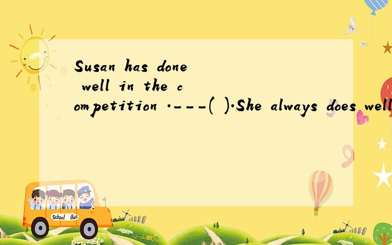 Susan has done well in the competition .---( ).She always does well in such activities.---Susan has done well in the competition .---( ).She always does well in such activities.A.So has she B.So she has C.So does she D.So she does
