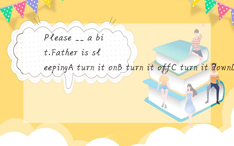 Please __ a bit.Father is sleepingA turn it onB turn it offC turn it downD turn it up