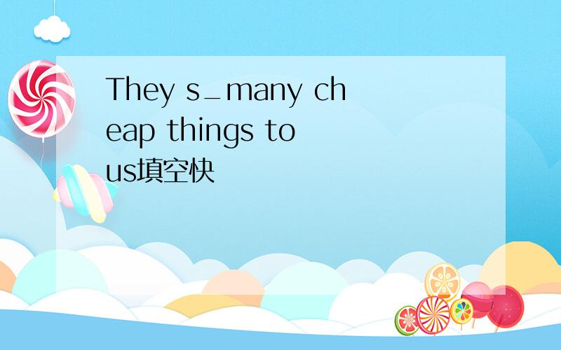 They s_many cheap things to us填空快