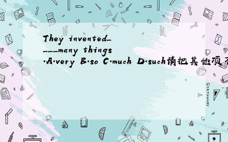 They invented____many things.A.very B.so C.much D.such请把其他项不选的原因讲一下,