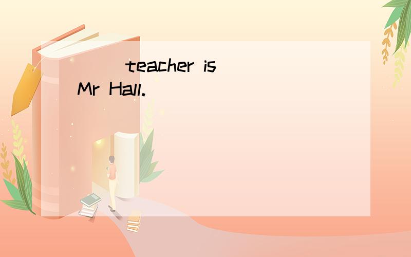 ( )teacher is Mr Hall.