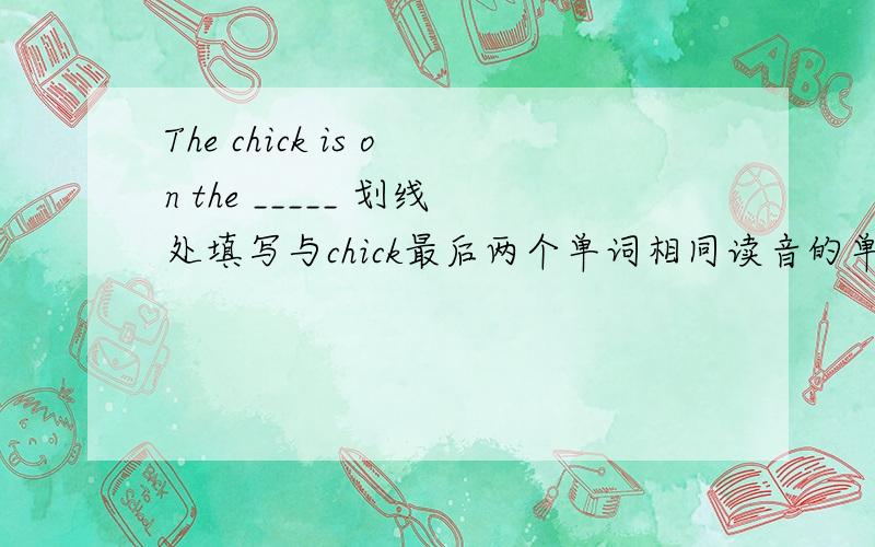 The chick is on the _____ 划线处填写与chick最后两个单词相同读音的单词,使句子通顺!