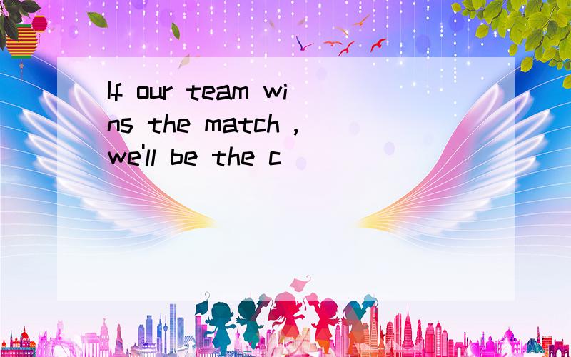 If our team wins the match ,we'll be the c________