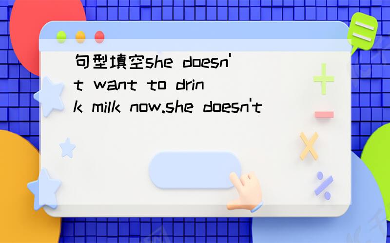 句型填空she doesn't want to drink milk now.she doesn't ____ ______ _____milk now.