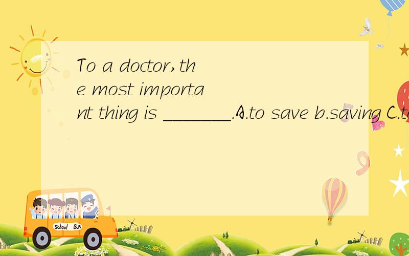 To a doctor,the most important thing is _______.A.to save b.saving C.to saving D.saved