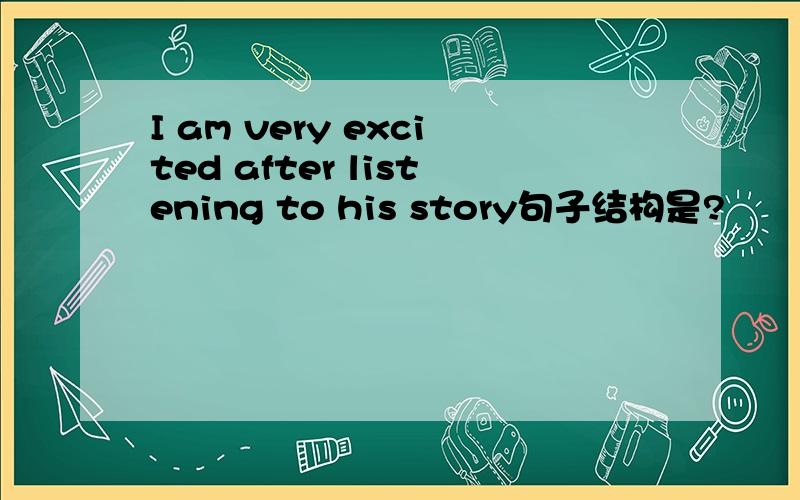 I am very excited after listening to his story句子结构是?