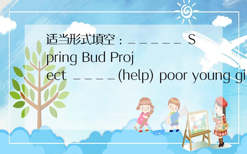 适当形式填空：_____ Spring Bud Project ____(help) poor young girls return to the school?