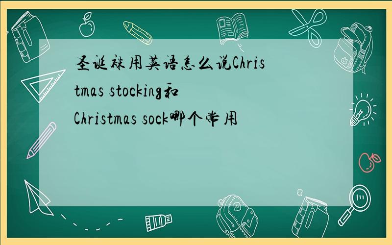 圣诞袜用英语怎么说Christmas stocking和Christmas sock哪个常用