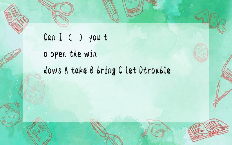 Can I （） you to open the windows A take B bring C let Dtrouble