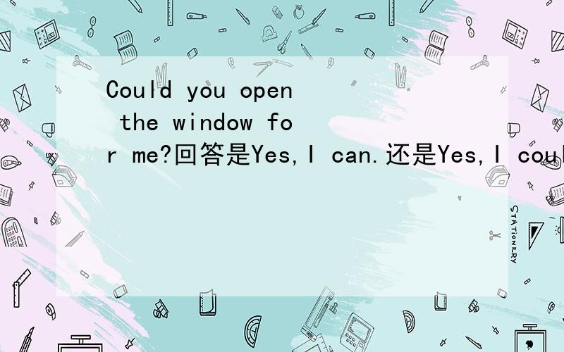 Could you open the window for me?回答是Yes,I can.还是Yes,I could.Could you open the window for me?回答是Yes,I can.还是Yes,I could.并请说明理由,