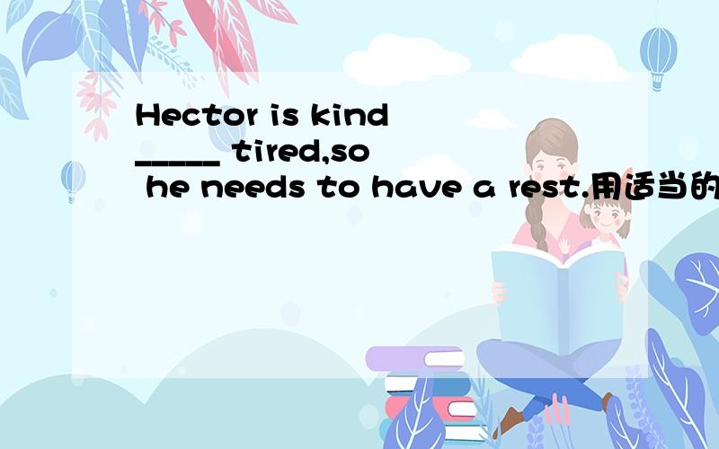 Hector is kind_____ tired,so he needs to have a rest.用适当的介词填空.