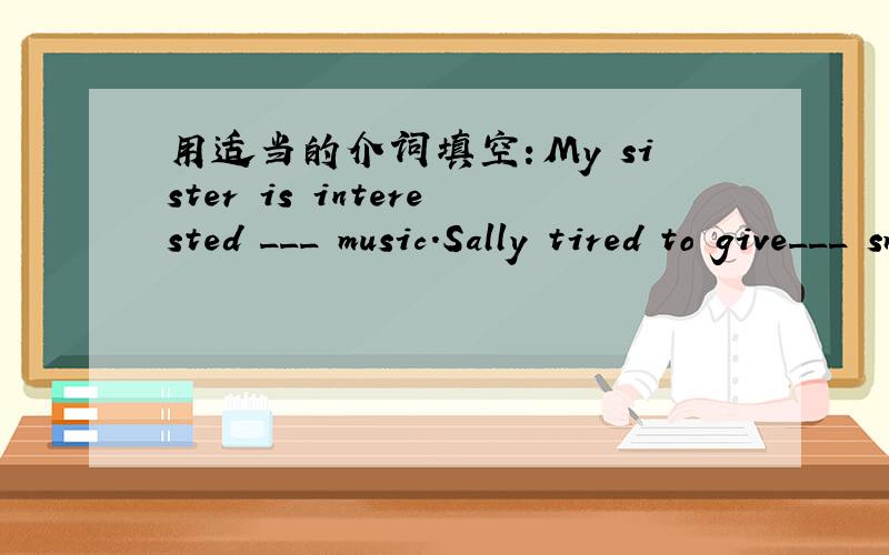 用适当的介词填空：My sister is interested ___ music.Sally tired to give___ smoking.Please finish it ___ once.I receive a letter ___ my sister.