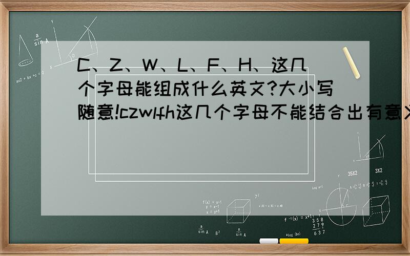 C、Z、W、L、F、H、这几个字母能组成什么英文?大小写随意!czwlfh这几个字母不能结合出有意义的词汇？顺序无所谓、