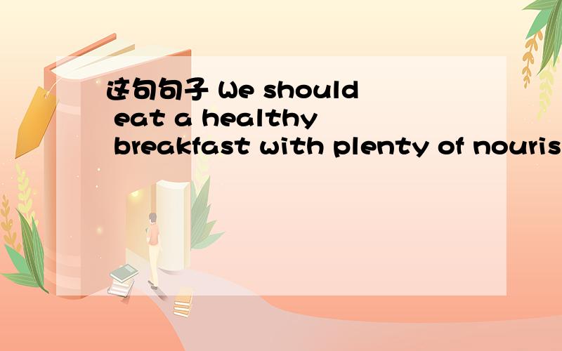 这句句子 We should eat a healthy breakfast with plenty of nourishment.有没有语法上的错误a healthy breakfast  可以这样用吗We eat  breakfast with plenty of nourishment.这样对吗http://www.ehow.com/facts_5195050_eat-healthy-breakfa