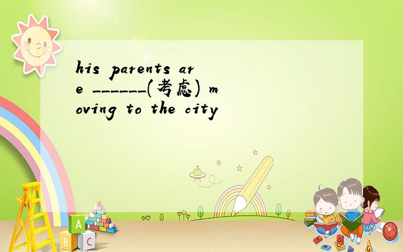 his parents are ______(考虑) moving to the city
