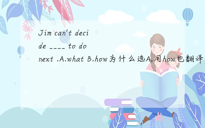 Jim can't decide ____ to do next .A.what B.how为什么选A,用how也翻译得通啊?请详解,